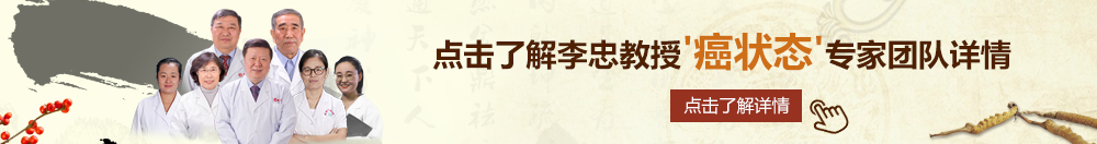 鸡吧靠逼在线北京御方堂李忠教授“癌状态”专家团队详细信息